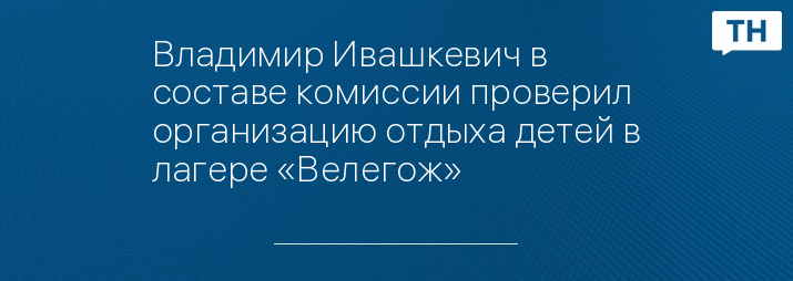 Владимир Ивашкевич в составе комиссии проверил организацию отдыха детей в лагере «Велегож»