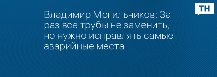 Владимир Могильников: За раз все трубы не заменить, но нужно исправлять самые аварийные места