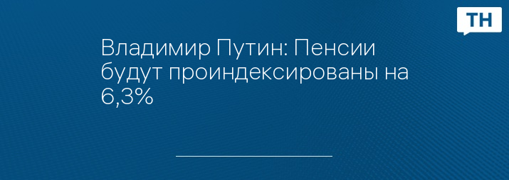 Владимир Путин: Пенсии будут проиндексированы на 6,3%