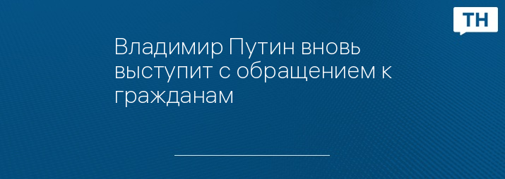 Владимир Путин вновь выступит с обращением к гражданам