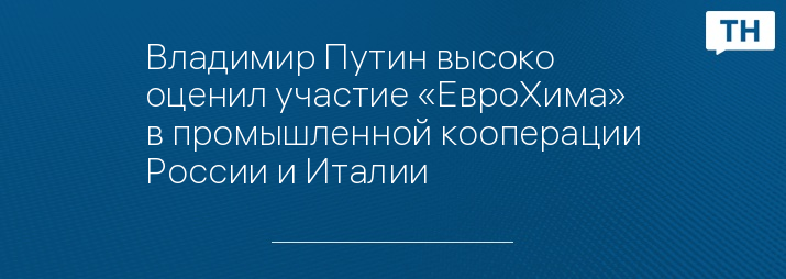 Владимир Путин высоко оценил участие «ЕвроХима» в промышленной кооперации России и Италии