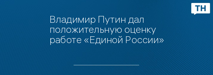 Владимир Путин дал положительную оценку работе «Единой России»