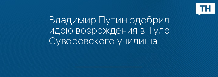 Владимир Путин одобрил идею возрождения в Туле Суворовского училища 