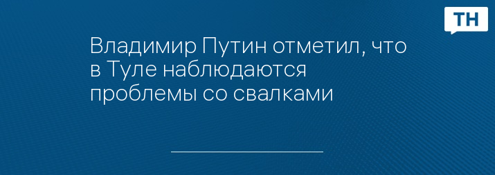 Владимир Путин отметил, что в Туле наблюдаются проблемы со свалками