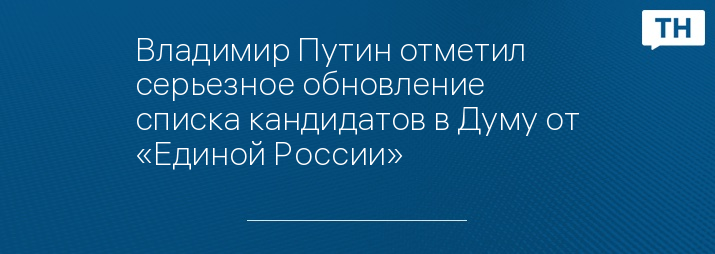 Владимир Путин отметил серьезное обновление списка кандидатов в Думу от «Единой России»