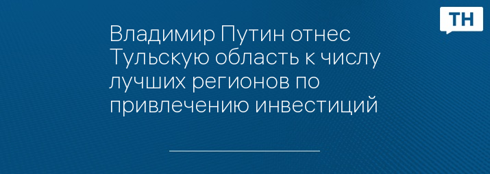 Владимир Путин отнес Тульскую область к числу лучших регионов по привлечению инвестиций