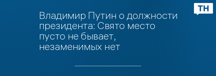 Владимир Путин о должности президента: Свято место пусто не бывает, незаменимых нет