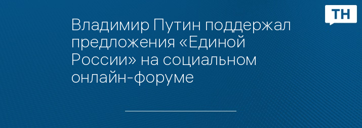 Владимир Путин поддержал предложения «Единой России» на социальном онлайн-форуме