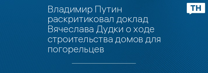 Владимир Путин раскритиковал доклад Вячеслава Дудки о ходе строительства домов для погорельцев