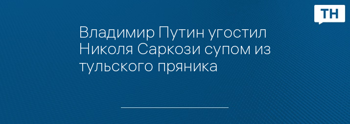 Владимир Путин угостил Николя Саркози супом из тульского пряника