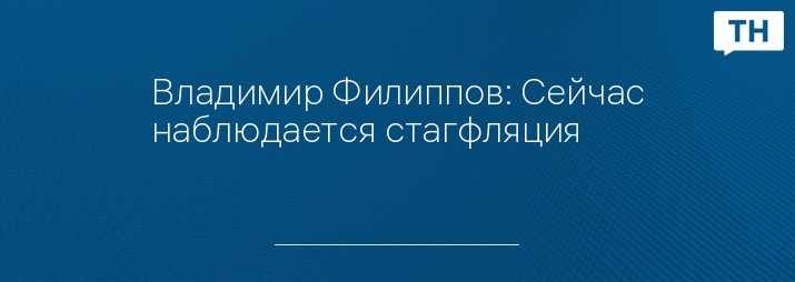 Владимир Филиппов: Сейчас наблюдается стагфляция