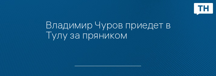 Владимир Чуров приедет в Тулу за пряником