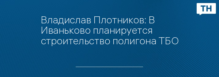 Владислав Плотников: В Иваньково планируется строительство полигона ТБО