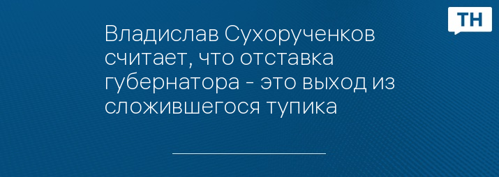 Владислав Сухорученков считает, что отставка губернатора - это выход из сложившегося тупика