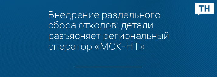 Внедрение раздельного сбора отходов: детали разъясняет региональный оператор «МСК-НТ»