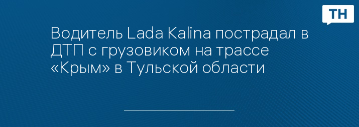 Водитель Lada Kalina пострадал в ДТП с грузовиком на трассе «Крым» в Тульской области