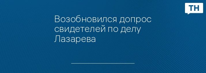 Возобновился допрос свидетелей по делу Лазарева