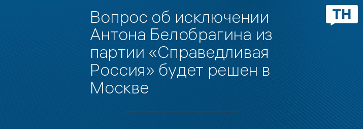 Вопрос об исключении Антона Белобрагина из партии «Справедливая Россия» будет решен в Москве