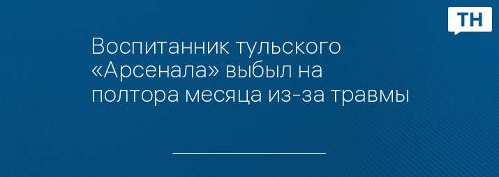 Воспитанник тульского «Арсенала» выбыл на полтора месяца из-за травмы 