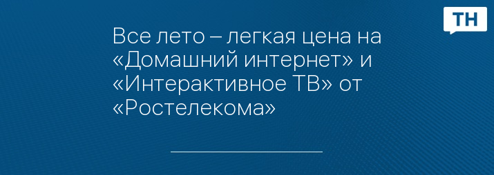 Все лето – легкая цена на «Домашний интернет» и «Интерактивное ТВ» от «Ростелекома»