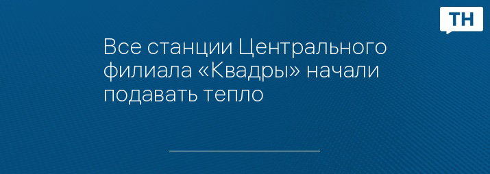 Все станции Центрального филиала «Квадры» начали подавать тепло 