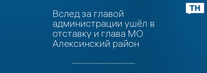 Вслед за главой администрации ушёл в отставку и глава МО Алексинский район