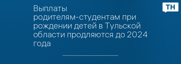 Выплаты родителям-студентам при рождении детей в Тульской области продляются до 2024 года