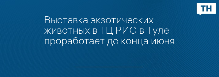 Выставка экзотических животных в ТЦ РИО в Туле проработает до конца июня