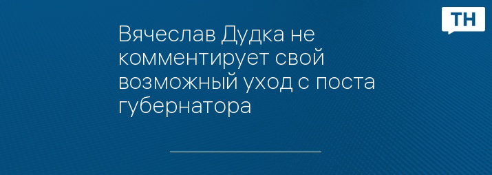 Вячеслав Дудка не комментирует свой возможный уход с поста губернатора