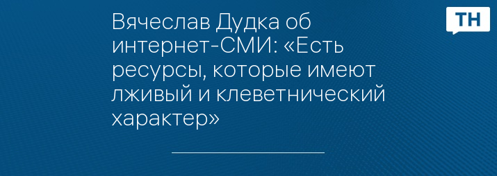 Вячеслав Дудка об интернет-СМИ: «Есть ресурсы, которые имеют лживый и клеветнический характер»