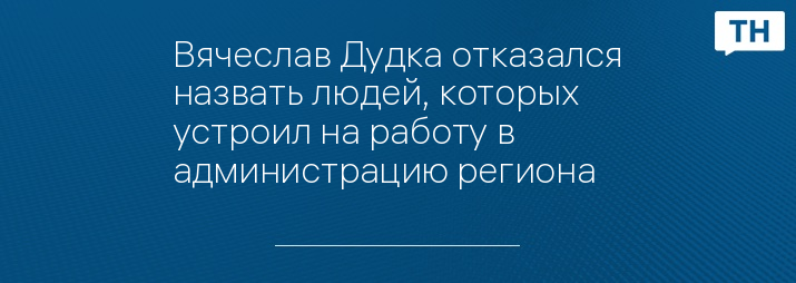 Вячеслав Дудка отказался назвать людей, которых устроил на работу в администрацию региона