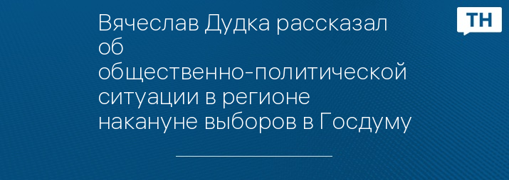 Вячеслав Дудка рассказал об общественно-политической ситуации в регионе накануне выборов в Госдуму