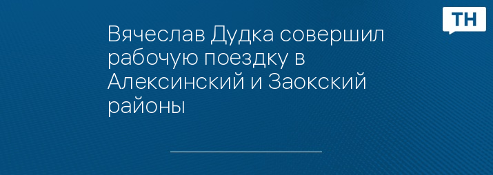 Вячеслав Дудка совершил рабочую поездку в Алексинский и Заокский районы