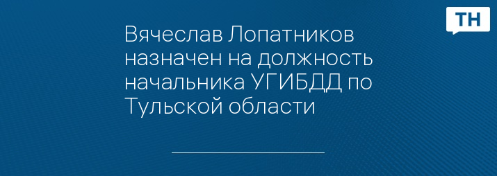 Вячеслав Лопатников назначен на должность начальника УГИБДД по Тульской области