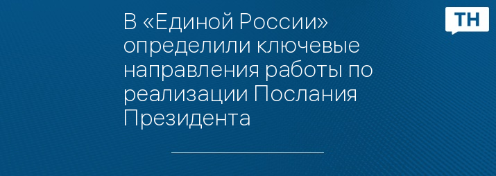 В «Единой России» определили ключевые направления работы по реализации Послания Президента