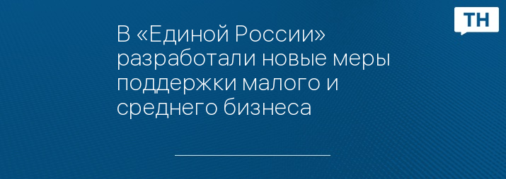 В «Единой России» разработали новые меры поддержки малого и среднего бизнеса