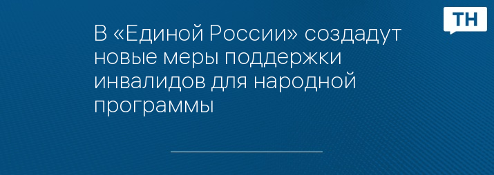 В «Единой России» создадут новые меры поддержки инвалидов для народной программы