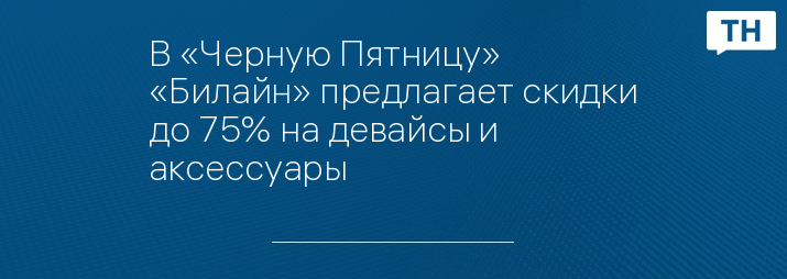 В «Черную Пятницу» «Билайн» предлагает скидки до 75% на девайсы и аксессуары