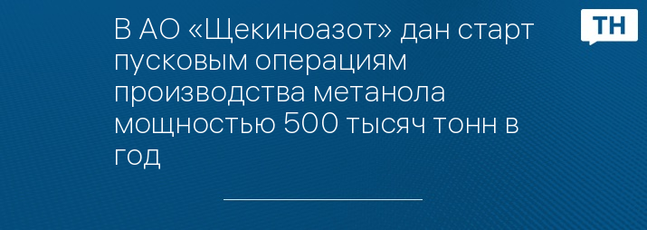 В АО «Щекиноазот» дан старт пусковым операциям производства метанола мощностью 500 тысяч тонн в год