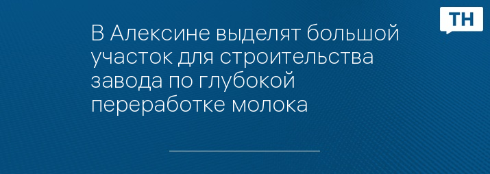 В Алексине выделят большой участок для строительства завода по глубокой переработке молока