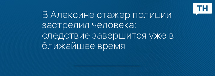 В Алексине стажер полиции застрелил человека: следствие завершится уже в ближайшее время