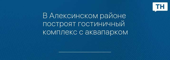 В Алексинском районе построят гостиничный комплекс с аквапарком
