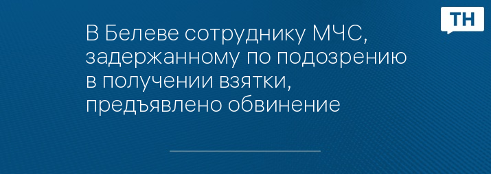 В Белеве сотруднику МЧС, задержанному по подозрению в получении взятки, предъявлено обвинение