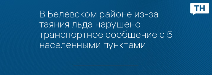 В Белевском районе из-за таяния льда нарушено транспортное сообщение с 5 населенными пунктами