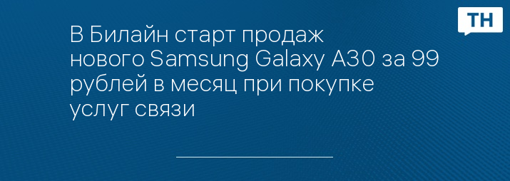 В Билайн старт продаж нового Samsung Galaxy A30 за 99 рублей в месяц при покупке услуг связи