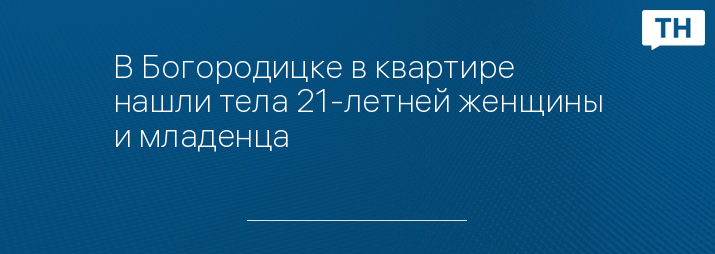 В Богородицке в квартире нашли тела 21-летней женщины и младенца