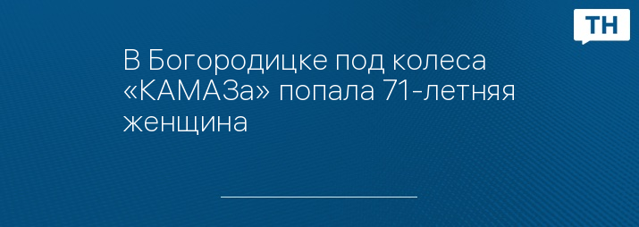 В Богородицке под колеса «КАМАЗа» попала 71-летняя женщина - Тульские