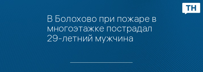 В Болохово при пожаре в многоэтажке пострадал 29-летний мужчина