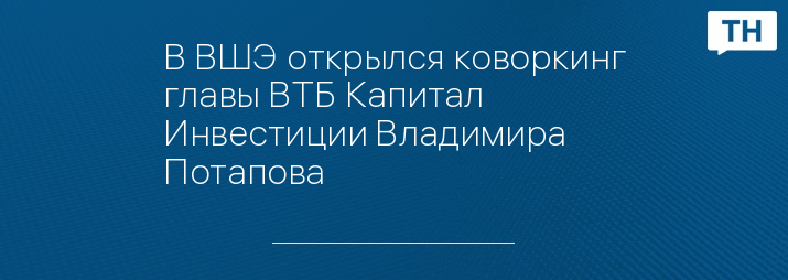 В ВШЭ открылся коворкинг главы ВТБ Капитал Инвестиции Владимира Потапова