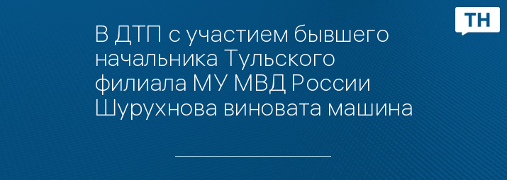 В ДТП с участием бывшего начальника Тульского филиала МУ МВД России Шурухнова виновата машина